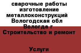 сварочные работы.изготовление металлоконструкций - Вологодская обл., Вологда г. Строительство и ремонт » Услуги   . Вологодская обл.,Вологда г.